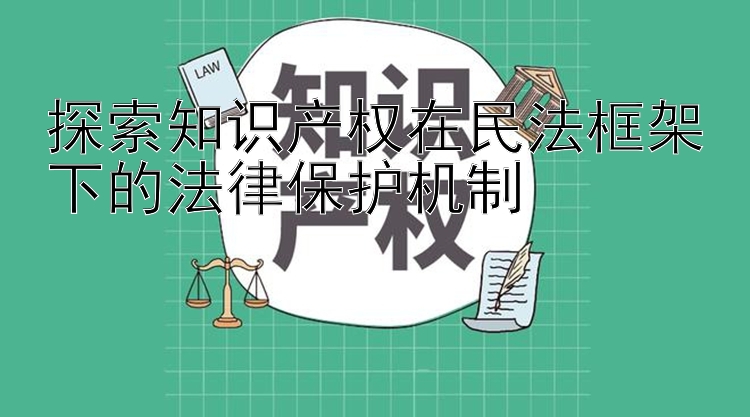 探索知识产权在民法框架下的法律保护机制