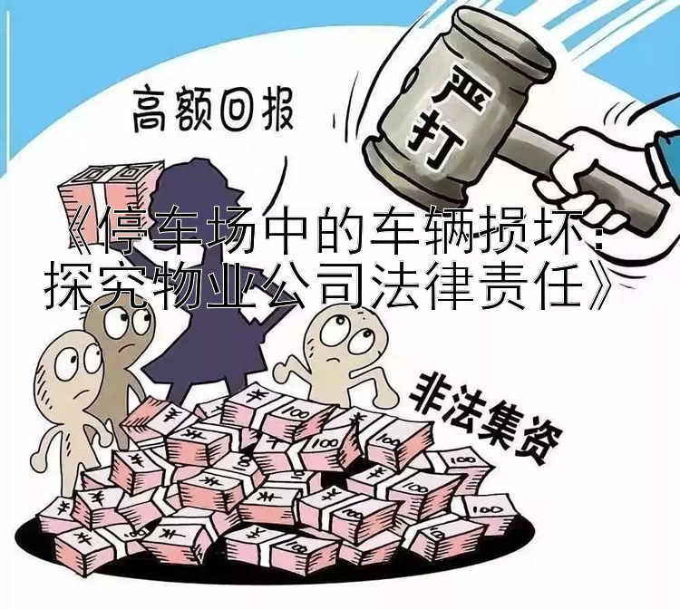 《停车场中的车辆损坏：探究物业公司法律责任》