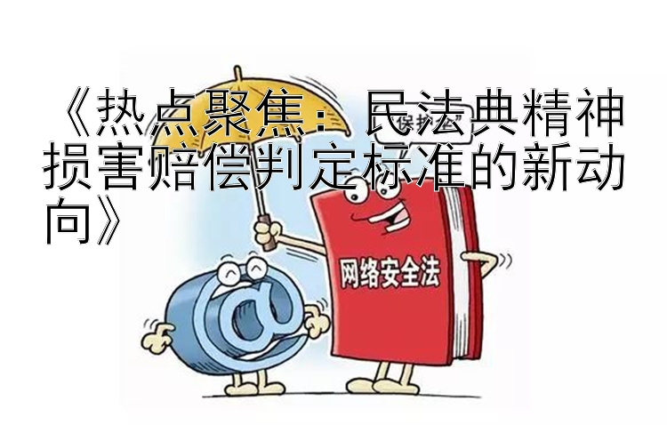 《热点聚焦：民法典精神损害赔偿判定标准的新动向》