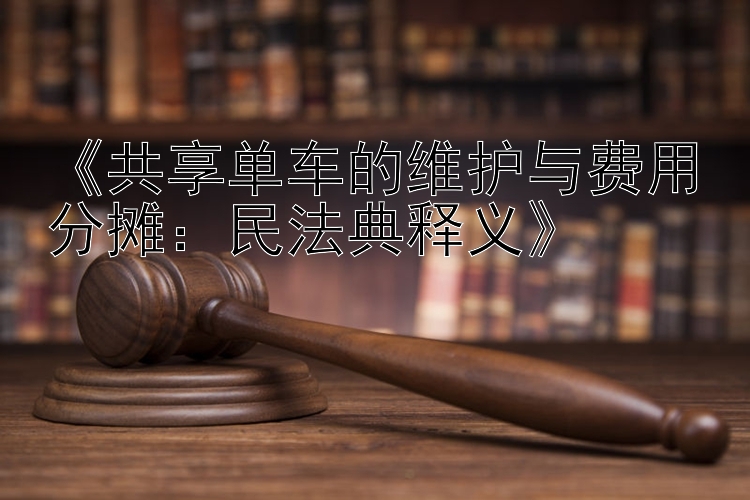 《共享单车的维护与费用分摊：民法典释义》