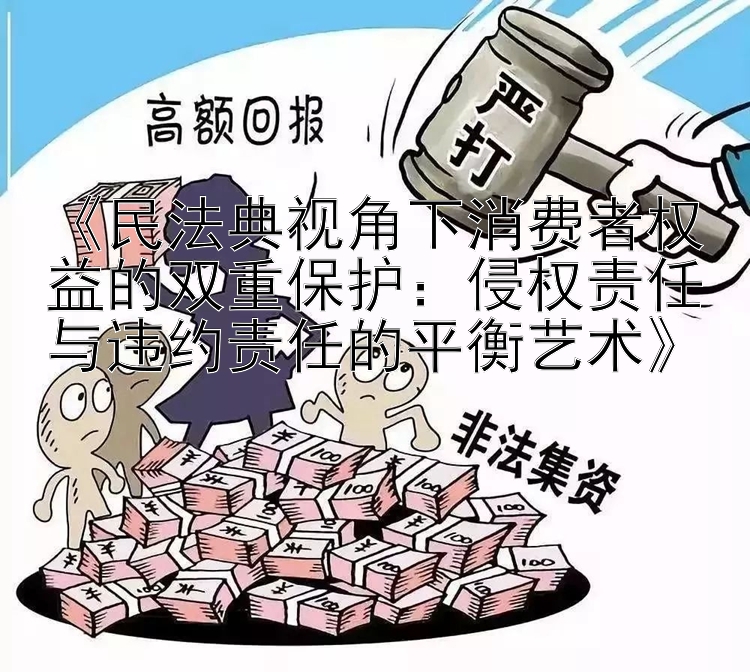 《民法典视角下消费者权益的双重保护：侵权责任与违约责任的平衡艺术》