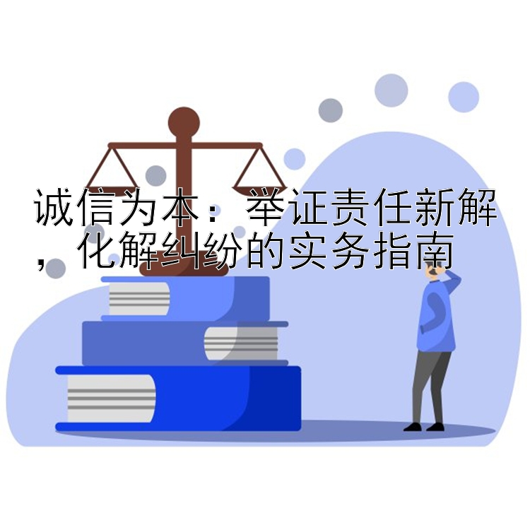 诚信为本：举证责任新解，化解纠纷的实务指南