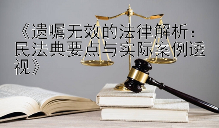 《遗嘱无效的法律解析：民法典要点与实际案例透视》