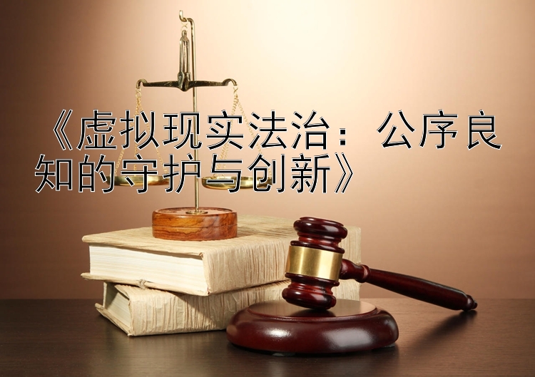 《虚拟现实法治：公序良知的守护与创新》