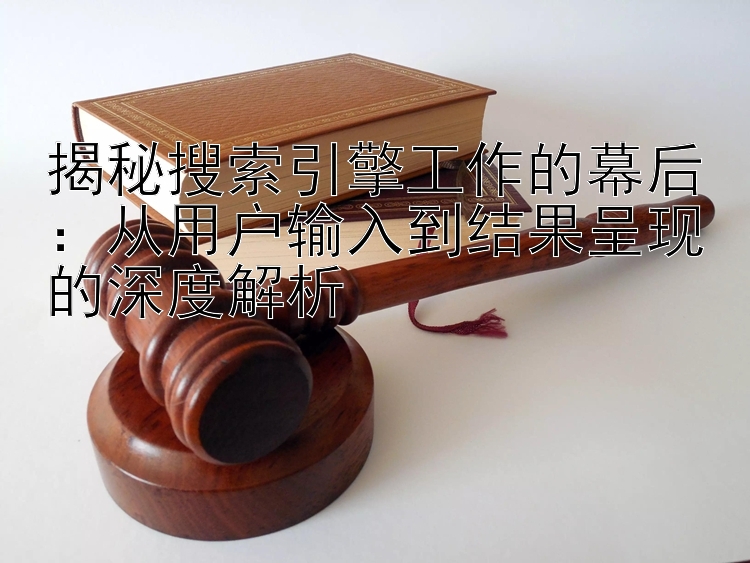 揭秘搜索引擎工作的幕后：从用户输入到结果呈现的深度解析