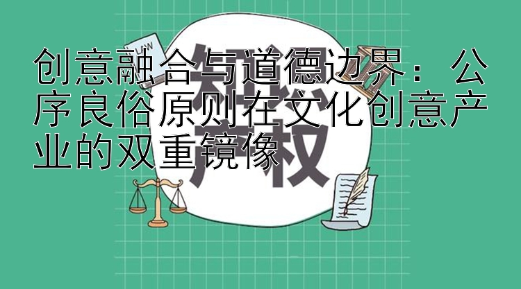 创意融合与道德边界：公序良俗原则在文化创意产业的双重镜像