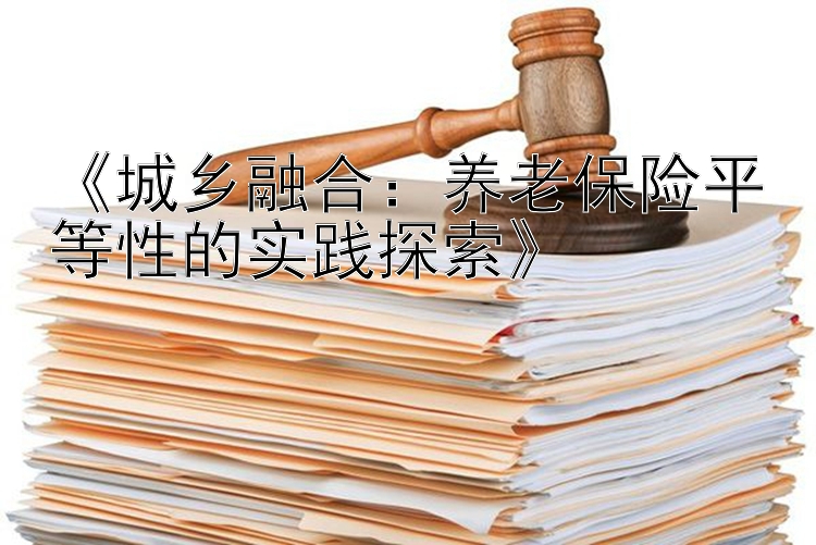 《城乡融合：养老保险平等性的实践探索》