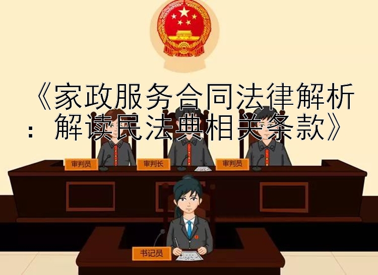 《家政服务合同法律解析：解读民法典相关条款》