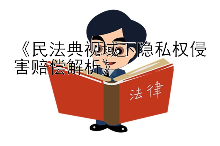 《民法典视域下隐私权侵害赔偿解析》