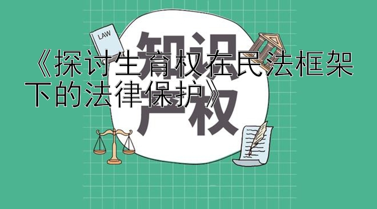 《探讨生育权在民法框架下的法律保护》