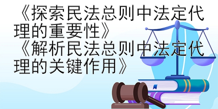 《探索民法总则中法定代理的重要性》
《解析民法总则中法定代理的关键作用》