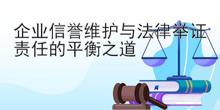 企业信誉维护与法律举证责任的平衡之道