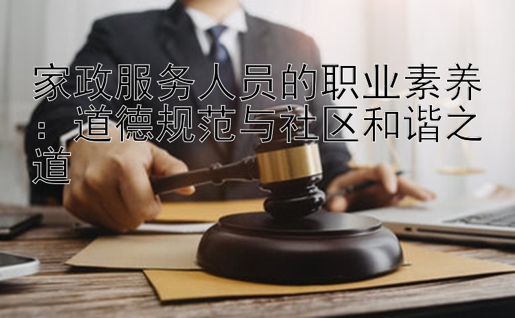 家政服务人员的职业素养：道德规范与社区和谐之道