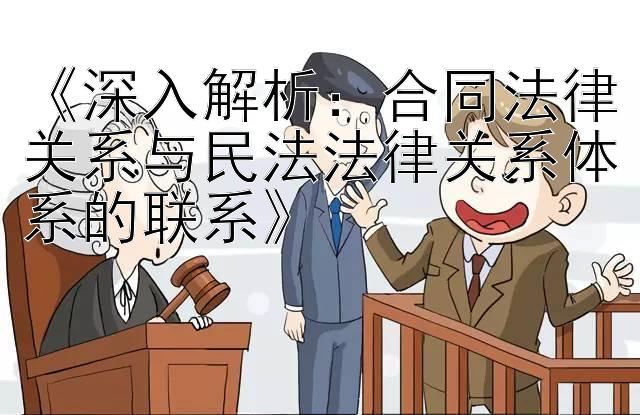 《深入解析：合同法律关系与民法法律关系体系的联系》