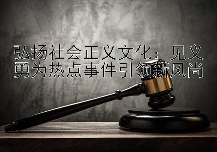 弘扬社会正义文化：见义勇为热点事件引领新风尚