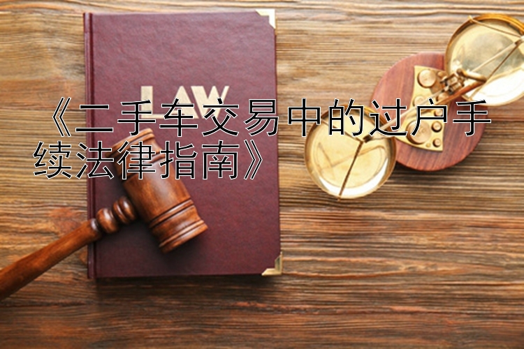 《二手车交易中的过户手续法律指南》