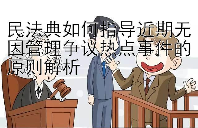 民法典如何指导近期无因管理争议热点事件的原则解析