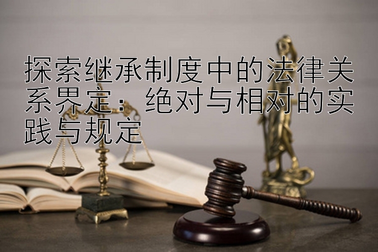 探索继承制度中的法律关系界定：绝对与相对的实践与规定