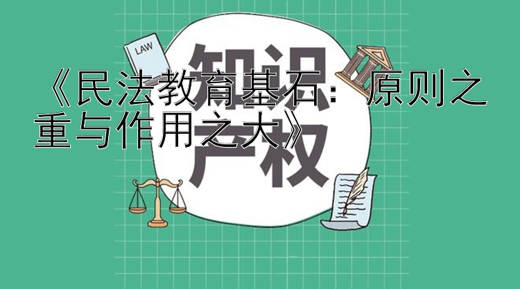 《民法教育基石：原则之重与作用之大》