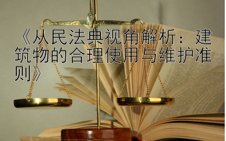 《从民法典视角解析：建筑物的合理使用与维护准则》