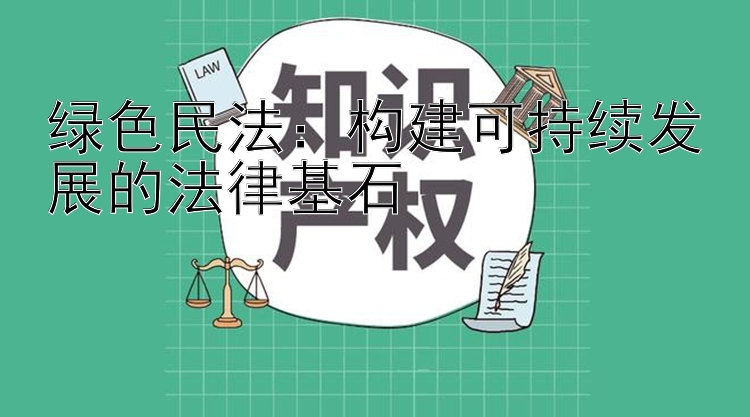 绿色民法：构建可持续发展的法律基石