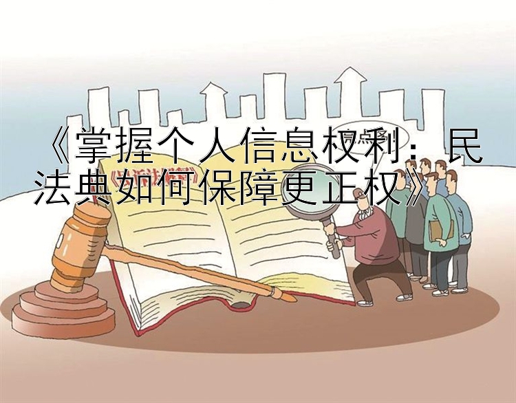 《掌握个人信息权利：民法典如何保障更正权》