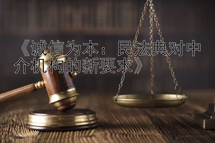 《诚信为本：民法典对中介机构的新要求》