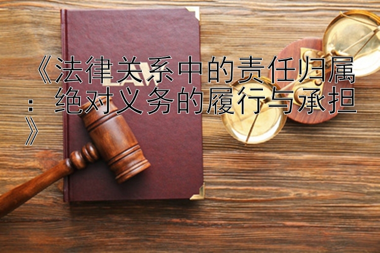 《法律关系中的责任归属：绝对义务的履行与承担》