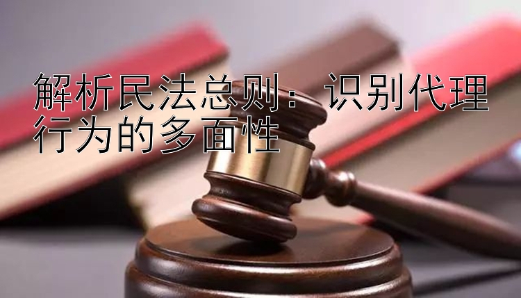 解析民法总则：识别代理行为的多面性