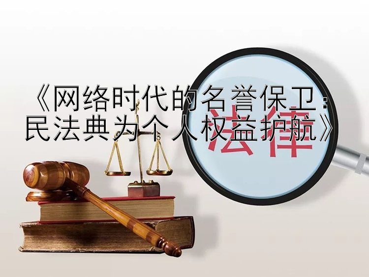 《网络时代的名誉保卫：民法典为个人权益护航》