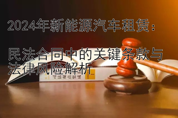 2024年新能源汽车租赁：  
民法合同中的关键条款与法律风险解析