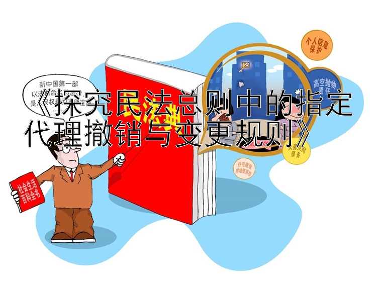 《探究民法总则中的指定代理撤销与变更规则》