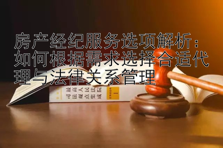 房产经纪服务选项解析：如何根据需求选择合适代理与法律关系管理