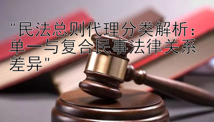 民法总则代理分类解析：单一与复合民事法律关系差异