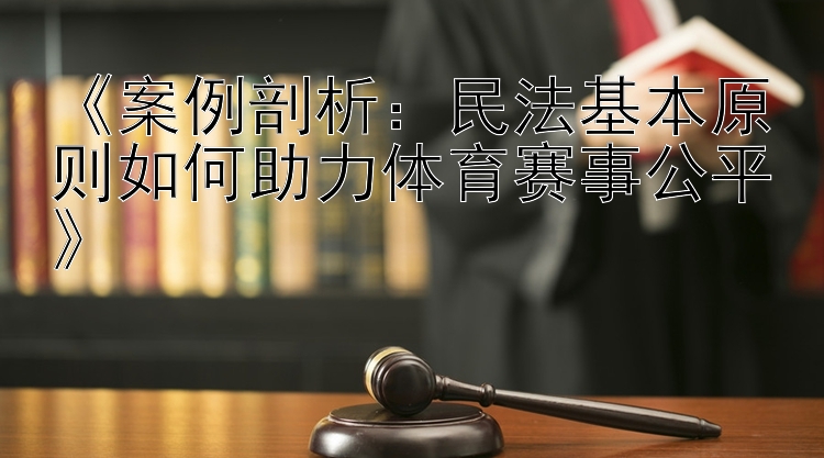 《案例剖析：民法基本原则如何助力体育赛事公平》