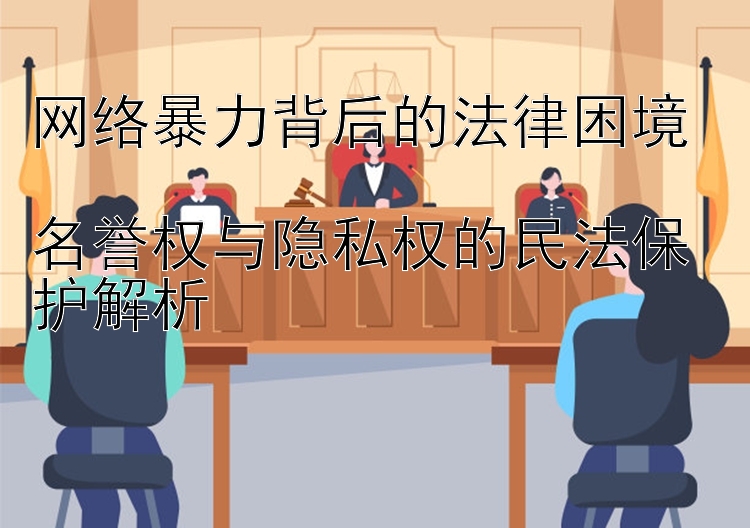 网络暴力背后的法律困境  
名誉权与隐私权的民法保护解析