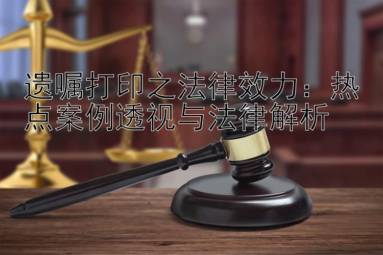 遗嘱打印之法律效力：热点案例透视与法律解析