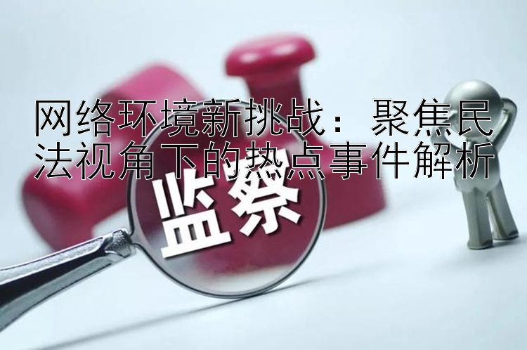 网络环境新挑战：聚焦民法视角下的热点事件解析