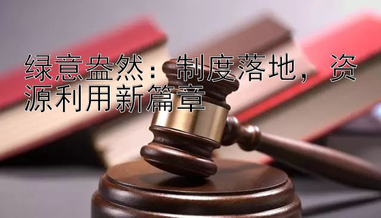 绿意盎然：制度落地，资源利用新篇章