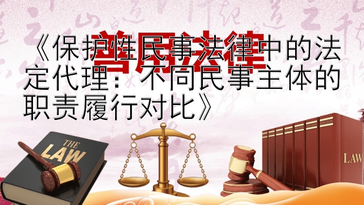 《保护性民事法律中的法定代理：不同民事主体的职责履行对比》