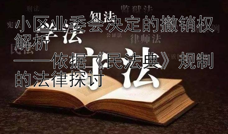 小区业委会决定的撤销权解析  
——依据《民法典》规制的法律探讨