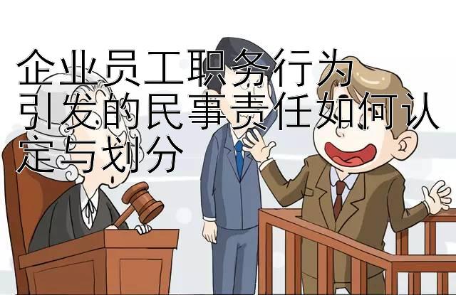 企业员工职务行为  
引发的民事责任如何认定与划分