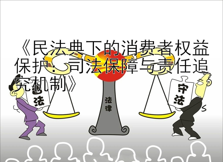 《民法典下的消费者权益保护：司法保障与责任追究机制》