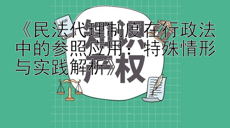 《民法代理制度在行政法中的参照应用：特殊情形与实践解析》