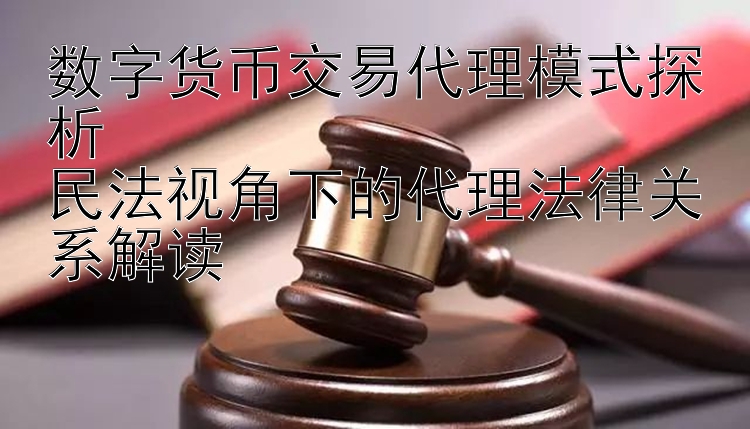 数字货币交易代理模式探析  
民法视角下的代理法律关系解读