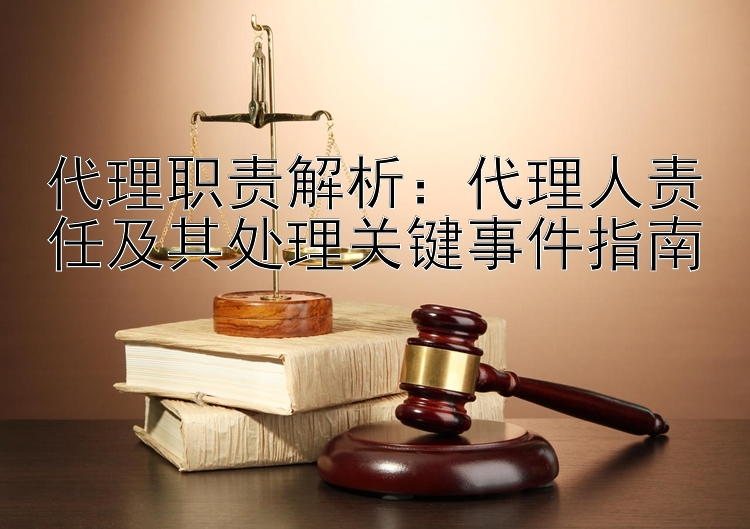 代理职责解析：代理人责任及其处理关键事件指南