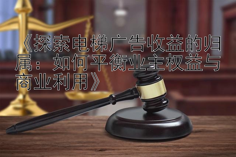 《探索电梯广告收益的归属：如何平衡业主权益与商业利用》