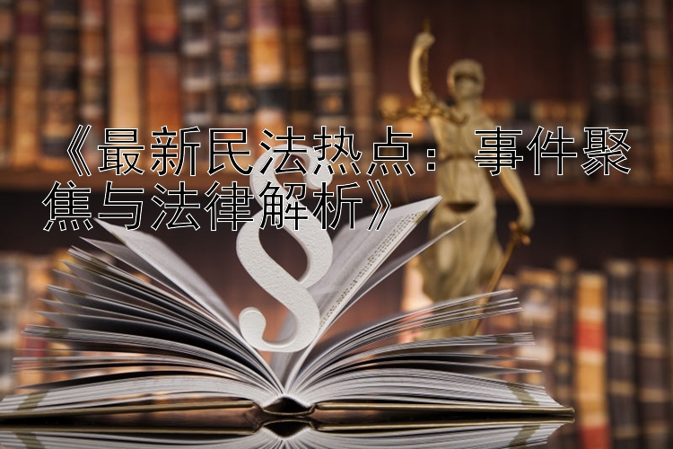 《最新民法热点：事件聚焦与法律解析》