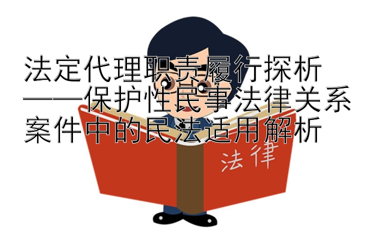 法定代理职责履行探析  
——保护性民事法律关系案件中的民法适用解析