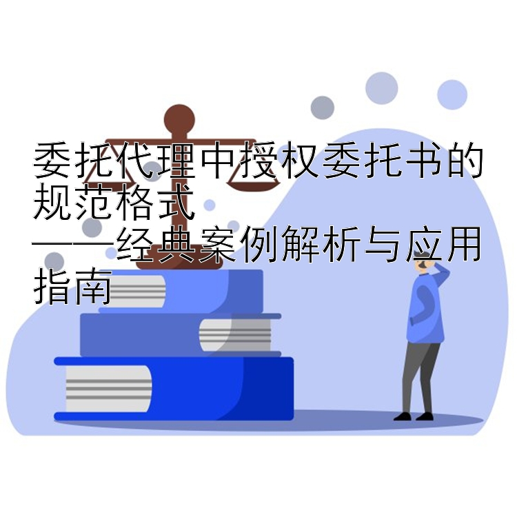 委托代理中授权委托书的规范格式  
——经典案例解析与应用指南